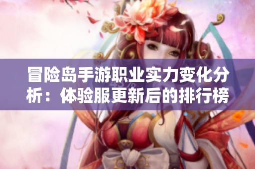 冒险岛手游职业实力变化分析：体验服更新后的排行榜调整