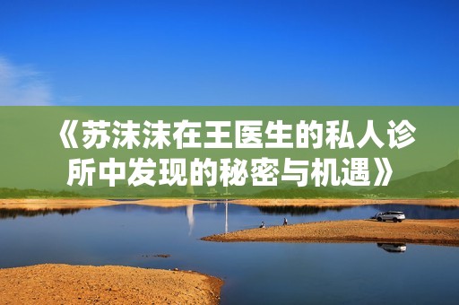 《苏沫沫在王医生的私人诊所中发现的秘密与机遇》