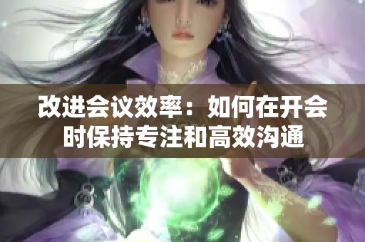 改进会议效率：如何在开会时保持专注和高效沟通