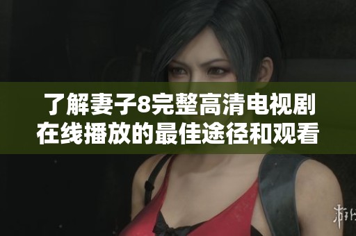 了解妻子8完整高清电视剧在线播放的最佳途径和观看体验