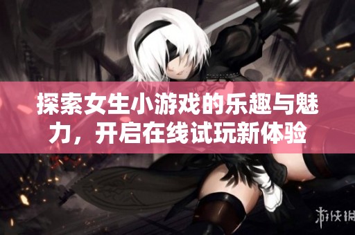 探索女生小游戏的乐趣与魅力，开启在线试玩新体验
