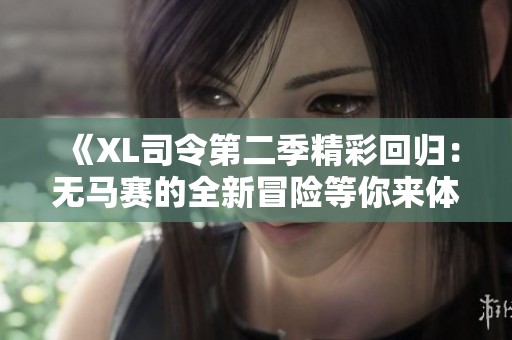 《XL司令第二季精彩回归：无马赛的全新冒险等你来体验》