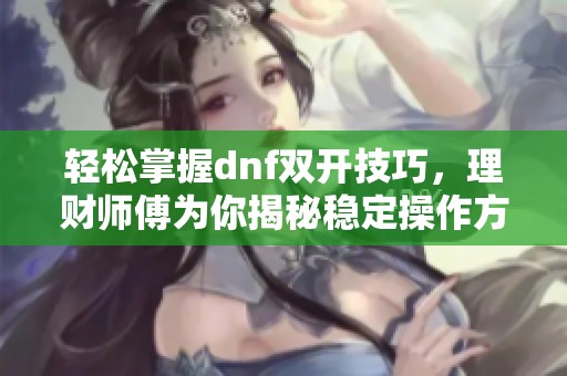 轻松掌握dnf双开技巧，理财师傅为你揭秘稳定操作方法