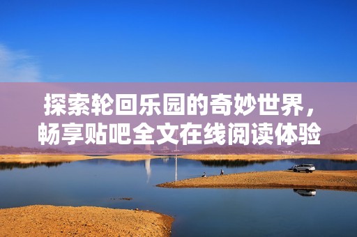 探索轮回乐园的奇妙世界，畅享贴吧全文在线阅读体验