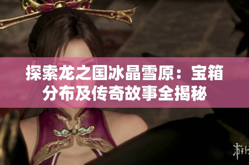 探索龙之国冰晶雪原：宝箱分布及传奇故事全揭秘