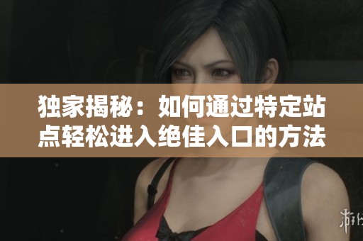 独家揭秘：如何通过特定站点轻松进入绝佳入口的方法