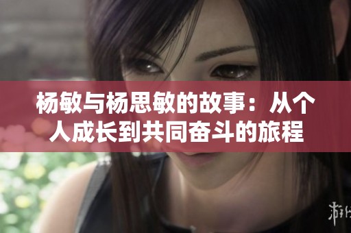 杨敏与杨思敏的故事：从个人成长到共同奋斗的旅程