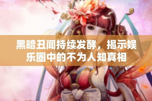 黑暗丑闻持续发酵，揭示娱乐圈中的不为人知真相
