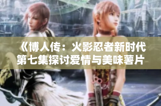 《博人传：火影忍者新时代第七集探讨爱情与美味薯片的奇妙邂逅》