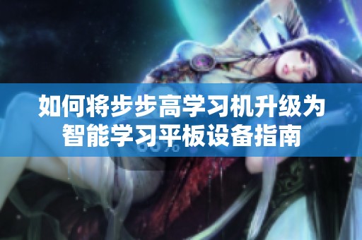 如何将步步高学习机升级为智能学习平板设备指南