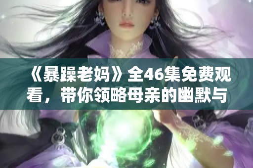 《暴躁老妈》全46集免费观看，带你领略母亲的幽默与温情