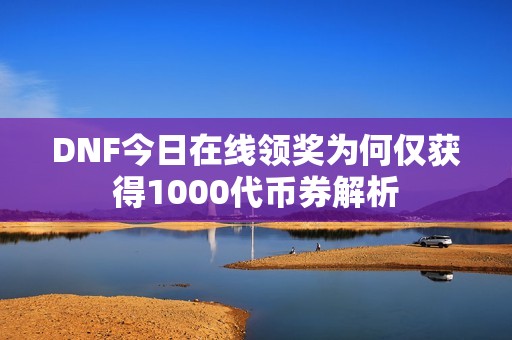 DNF今日在线领奖为何仅获得1000代币券解析