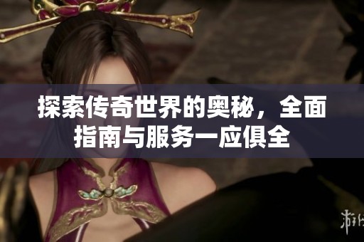 探索传奇世界的奥秘，全面指南与服务一应俱全