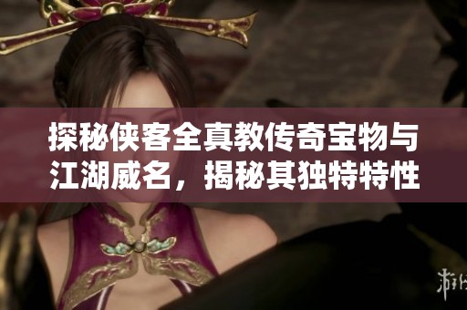 探秘侠客全真教传奇宝物与江湖威名，揭秘其独特特性与传说