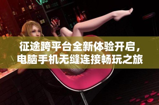 征途跨平台全新体验开启，电脑手机无缝连接畅玩之旅