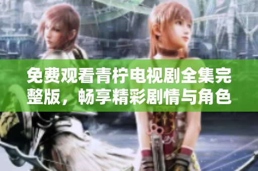 免费观看青柠电视剧全集完整版，畅享精彩剧情与角色魅力