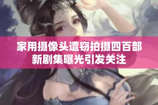 家用摄像头遭窃拍摄四百部新剧集曝光引发关注