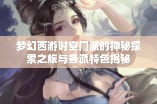 梦幻西游时空门派的神秘探索之旅与各派特色揭秘
