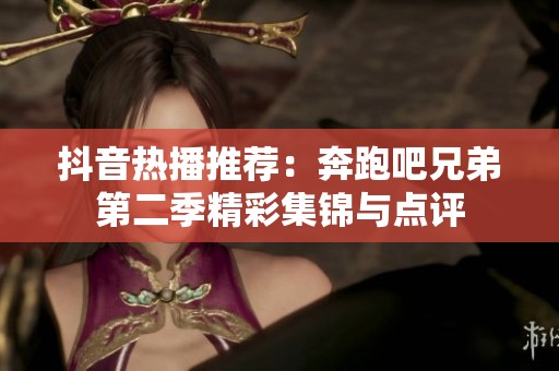 抖音热播推荐：奔跑吧兄弟第二季精彩集锦与点评