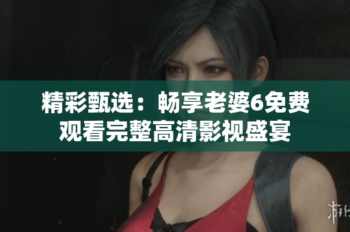 精彩甄选：畅享老婆6免费观看完整高清影视盛宴