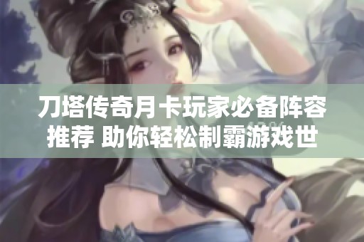 刀塔传奇月卡玩家必备阵容推荐 助你轻松制霸游戏世界