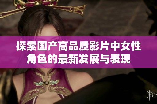 探索国产高品质影片中女性角色的最新发展与表现