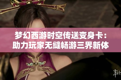梦幻西游时空传送变身卡：助力玩家无缝畅游三界新体验