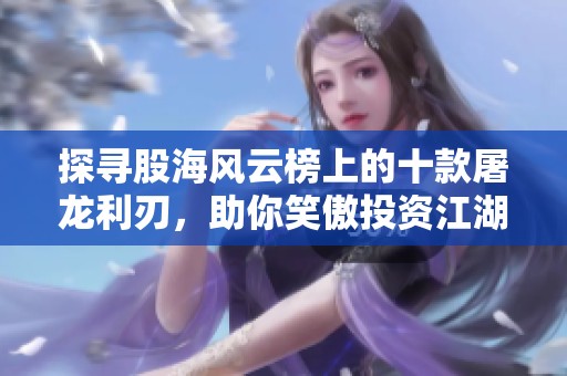 探寻股海风云榜上的十款屠龙利刃，助你笑傲投资江湖