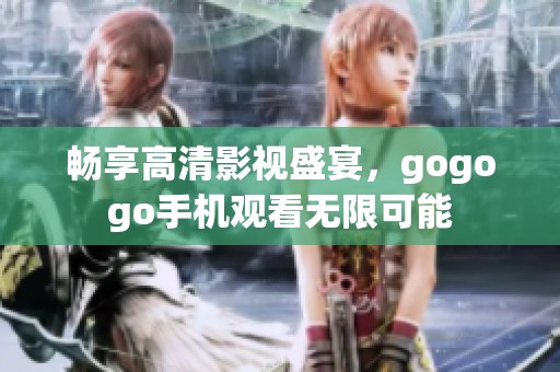 畅享高清影视盛宴，gogogo手机观看无限可能