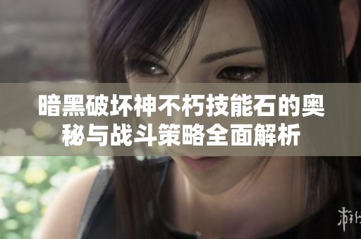 暗黑破坏神不朽技能石的奥秘与战斗策略全面解析