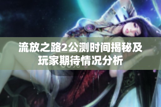 流放之路2公测时间揭秘及玩家期待情况分析