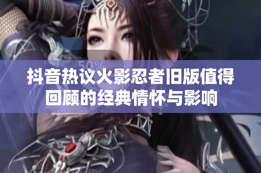 抖音热议火影忍者旧版值得回顾的经典情怀与影响