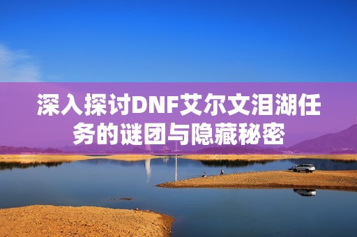 深入探讨DNF艾尔文泪湖任务的谜团与隐藏秘密