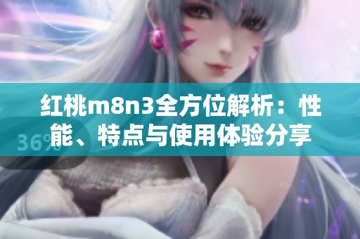 红桃m8n3全方位解析：性能、特点与使用体验分享