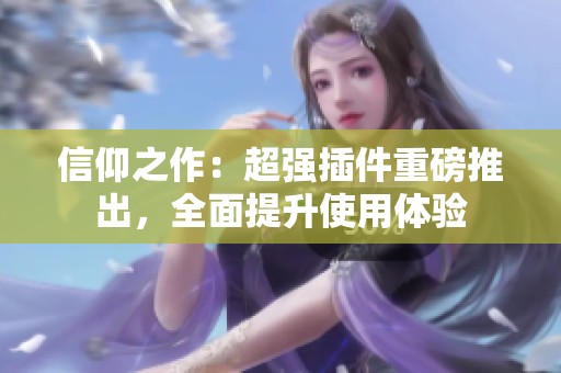 信仰之作：超强插件重磅推出，全面提升使用体验