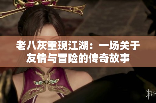 老八灰重现江湖：一场关于友情与冒险的传奇故事