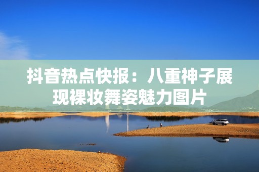 抖音热点快报：八重神子展现裸妆舞姿魅力图片