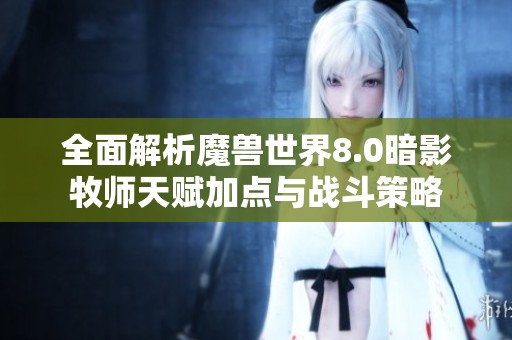 全面解析魔兽世界8.0暗影牧师天赋加点与战斗策略