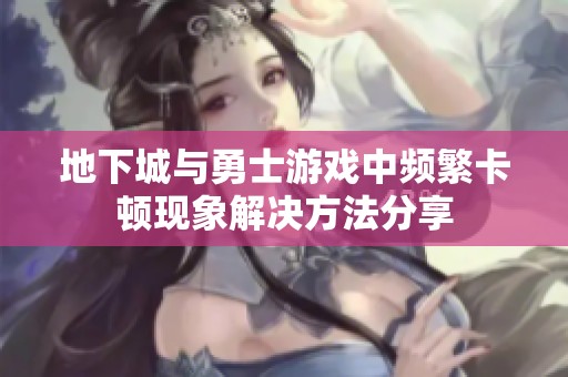 地下城与勇士游戏中频繁卡顿现象解决方法分享