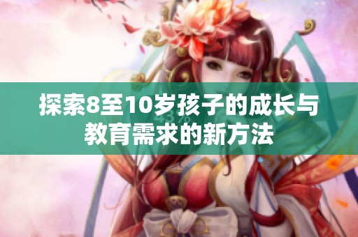 探索8至10岁孩子的成长与教育需求的新方法