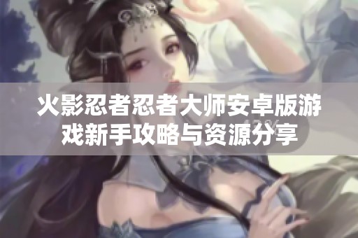 火影忍者忍者大师安卓版游戏新手攻略与资源分享