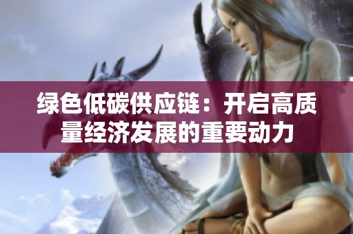 绿色低碳供应链：开启高质量经济发展的重要动力