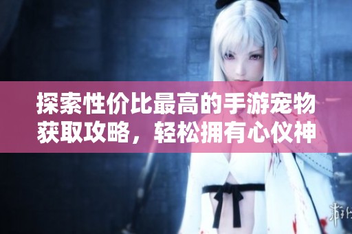 探索性价比最高的手游宠物获取攻略，轻松拥有心仪神宠