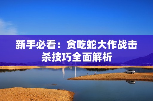 新手必看：贪吃蛇大作战击杀技巧全面解析