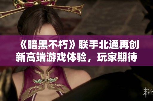 《暗黑不朽》联手北通再创新高端游戏体验，玩家期待升级