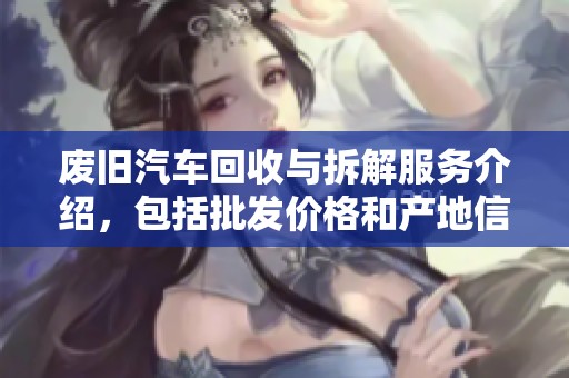 废旧汽车回收与拆解服务介绍，包括批发价格和产地信息