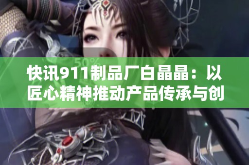 快讯911制品厂白晶晶：以匠心精神推动产品传承与创新