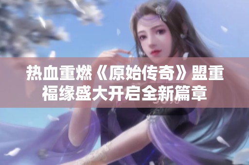 热血重燃《原始传奇》盟重福缘盛大开启全新篇章