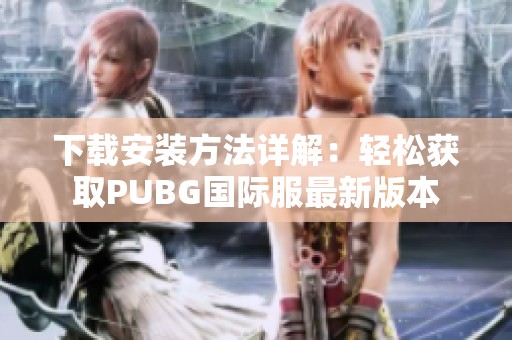 下载安装方法详解：轻松获取PUBG国际服最新版本