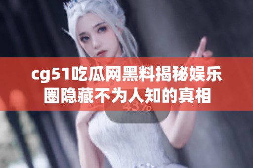 cg51吃瓜网黑料揭秘娱乐圈隐藏不为人知的真相